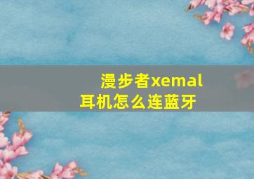 漫步者xemal 耳机怎么连蓝牙